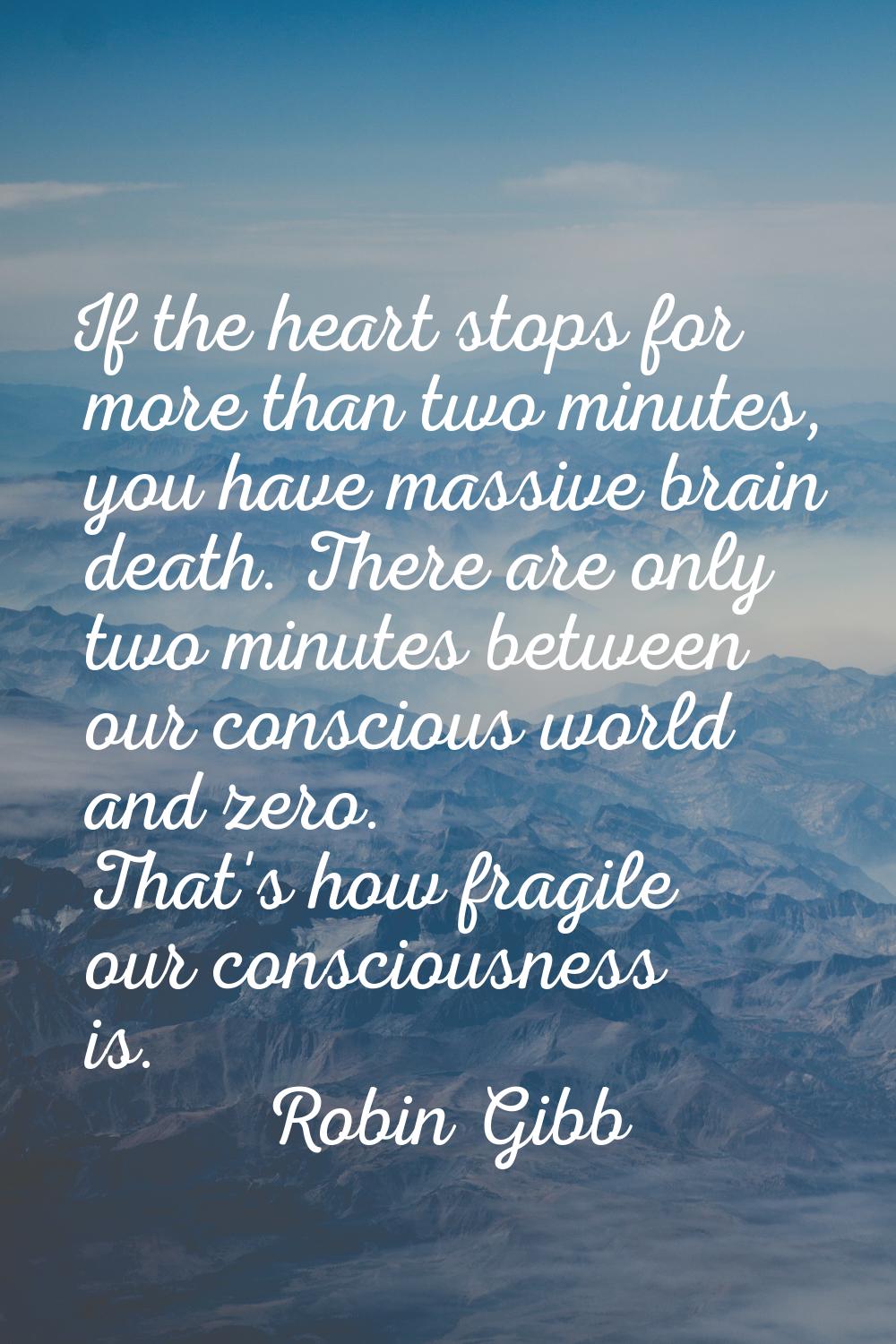 If the heart stops for more than two minutes, you have massive brain death. There are only two minu