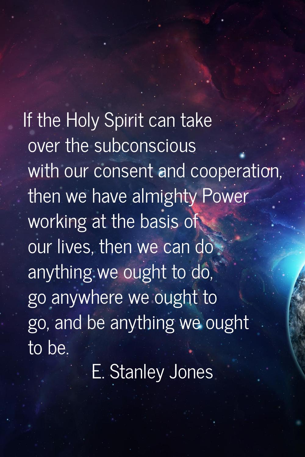 If the Holy Spirit can take over the subconscious with our consent and cooperation, then we have al