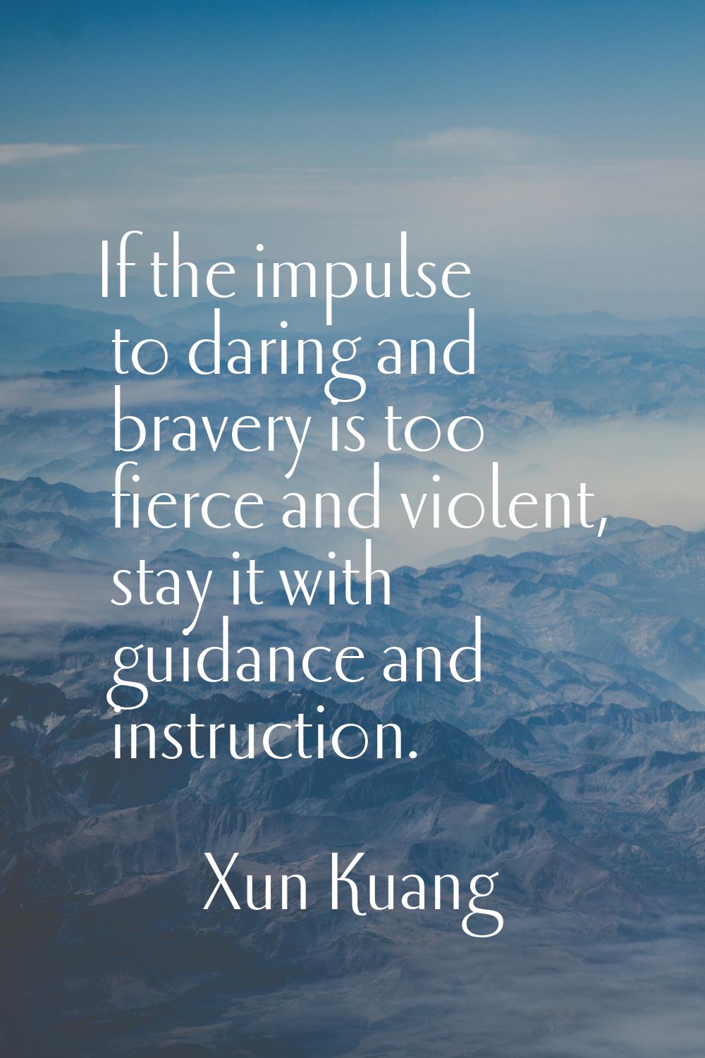 If the impulse to daring and bravery is too fierce and violent, stay it with guidance and instructi