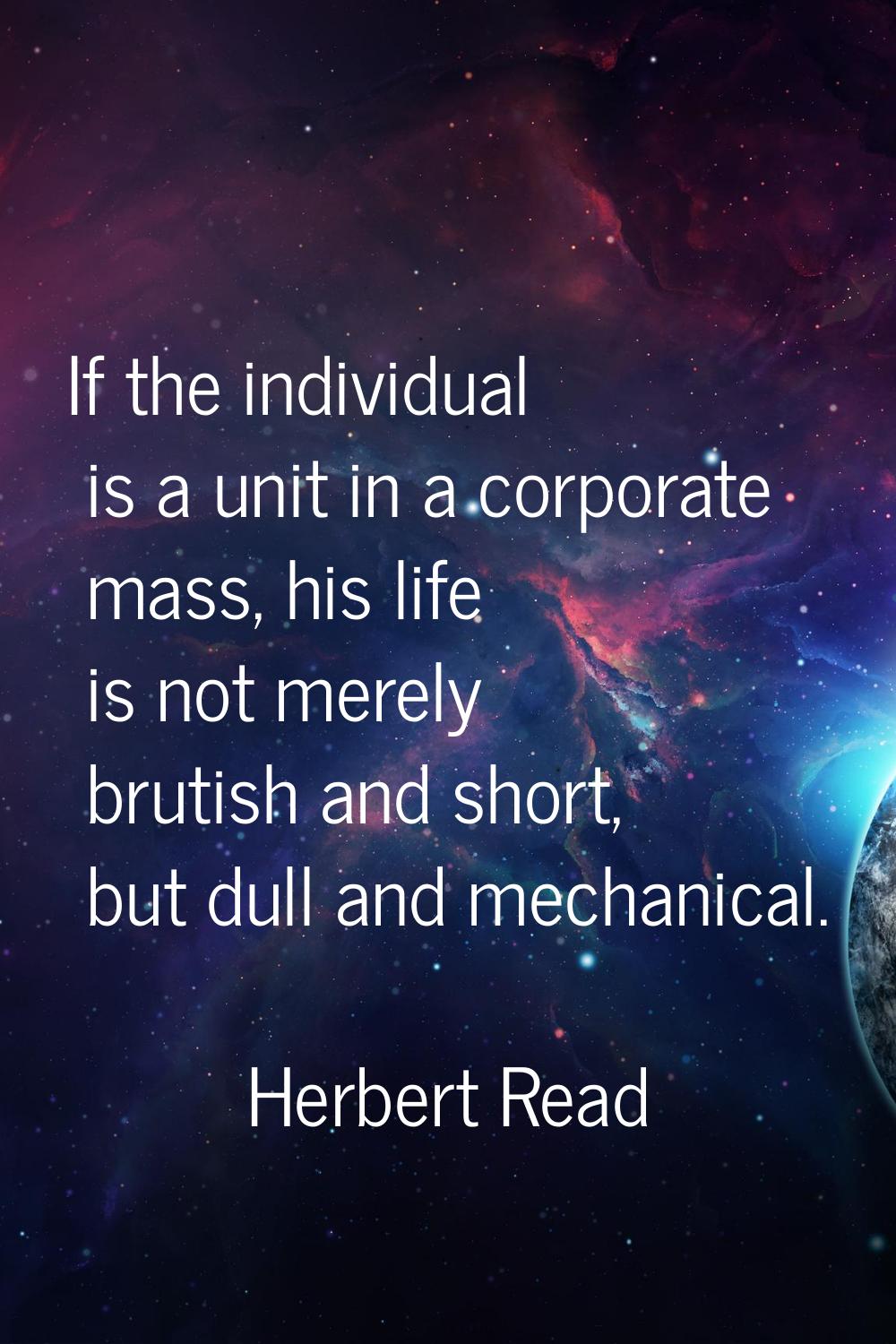 If the individual is a unit in a corporate mass, his life is not merely brutish and short, but dull