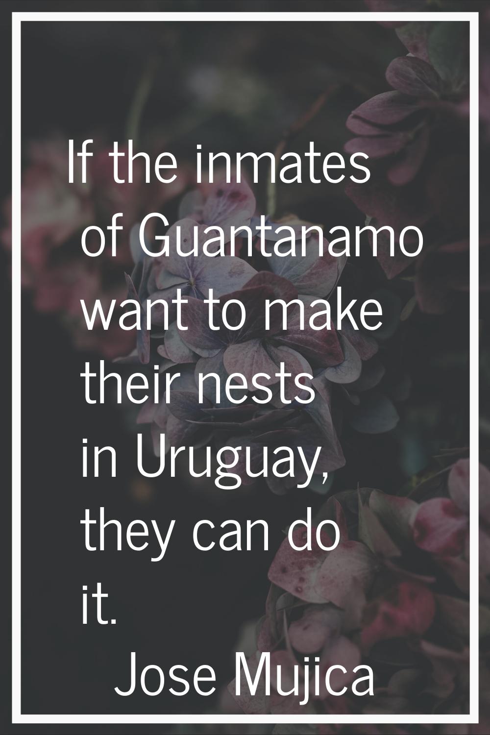 If the inmates of Guantanamo want to make their nests in Uruguay, they can do it.