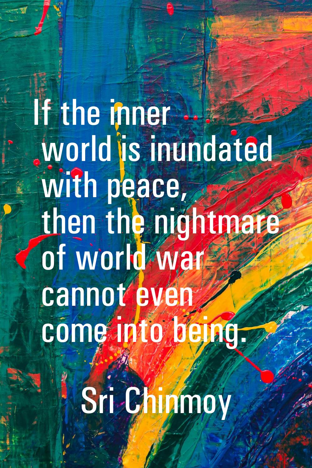 If the inner world is inundated with peace, then the nightmare of world war cannot even come into b