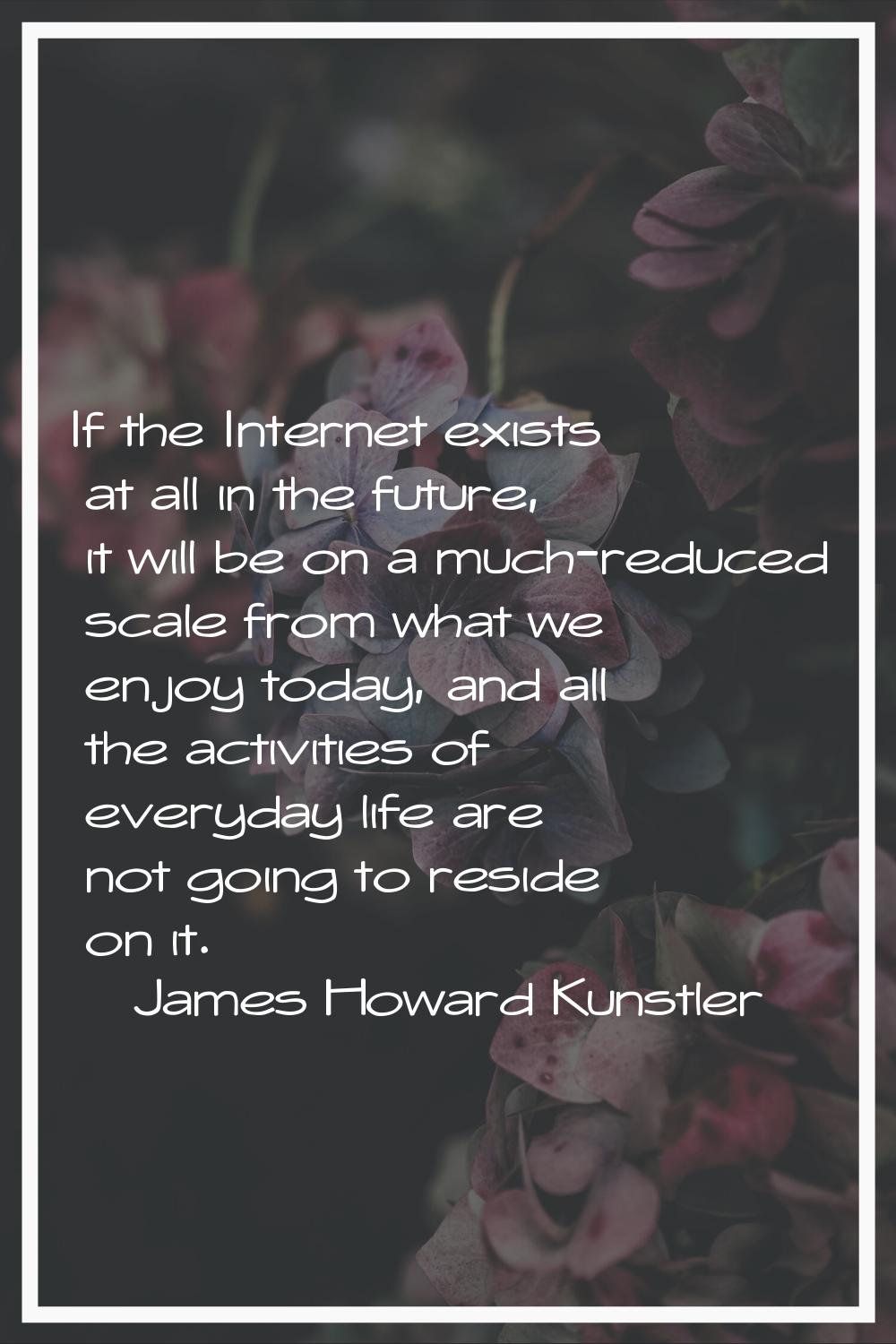 If the Internet exists at all in the future, it will be on a much-reduced scale from what we enjoy 