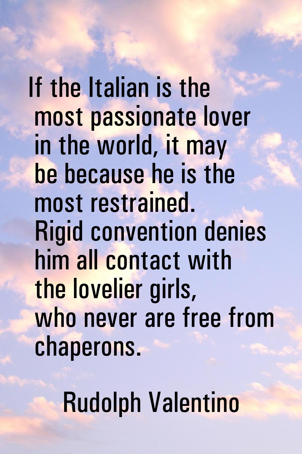 If the Italian is the most passionate lover in the world, it may be because he is the most restrain