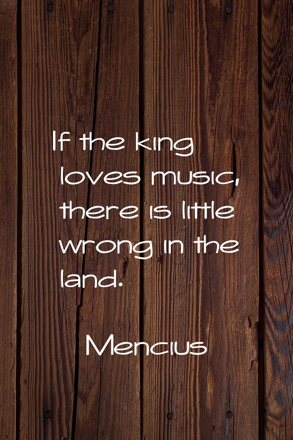 If the king loves music, there is little wrong in the land.