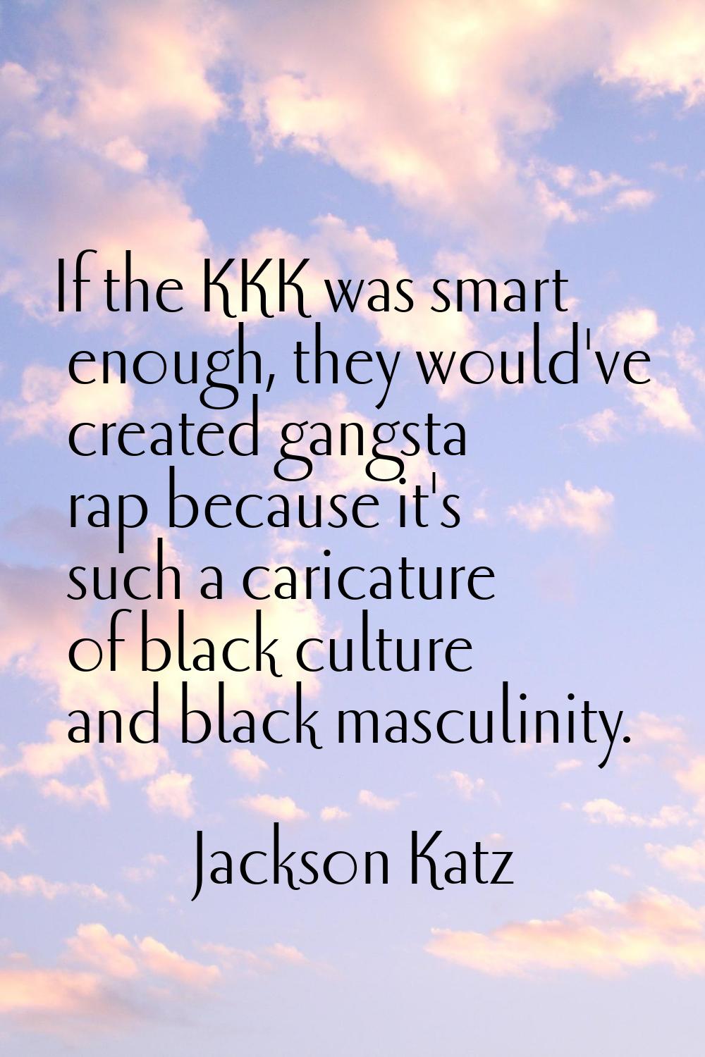If the KKK was smart enough, they would've created gangsta rap because it's such a caricature of bl