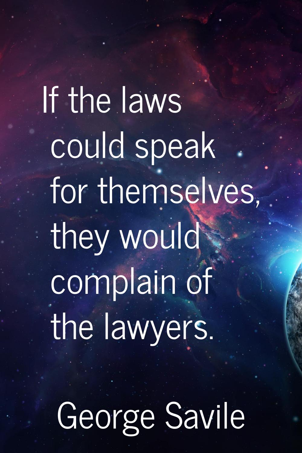 If the laws could speak for themselves, they would complain of the lawyers.
