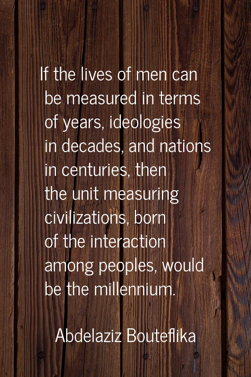 If the lives of men can be measured in terms of years, ideologies in decades, and nations in centur