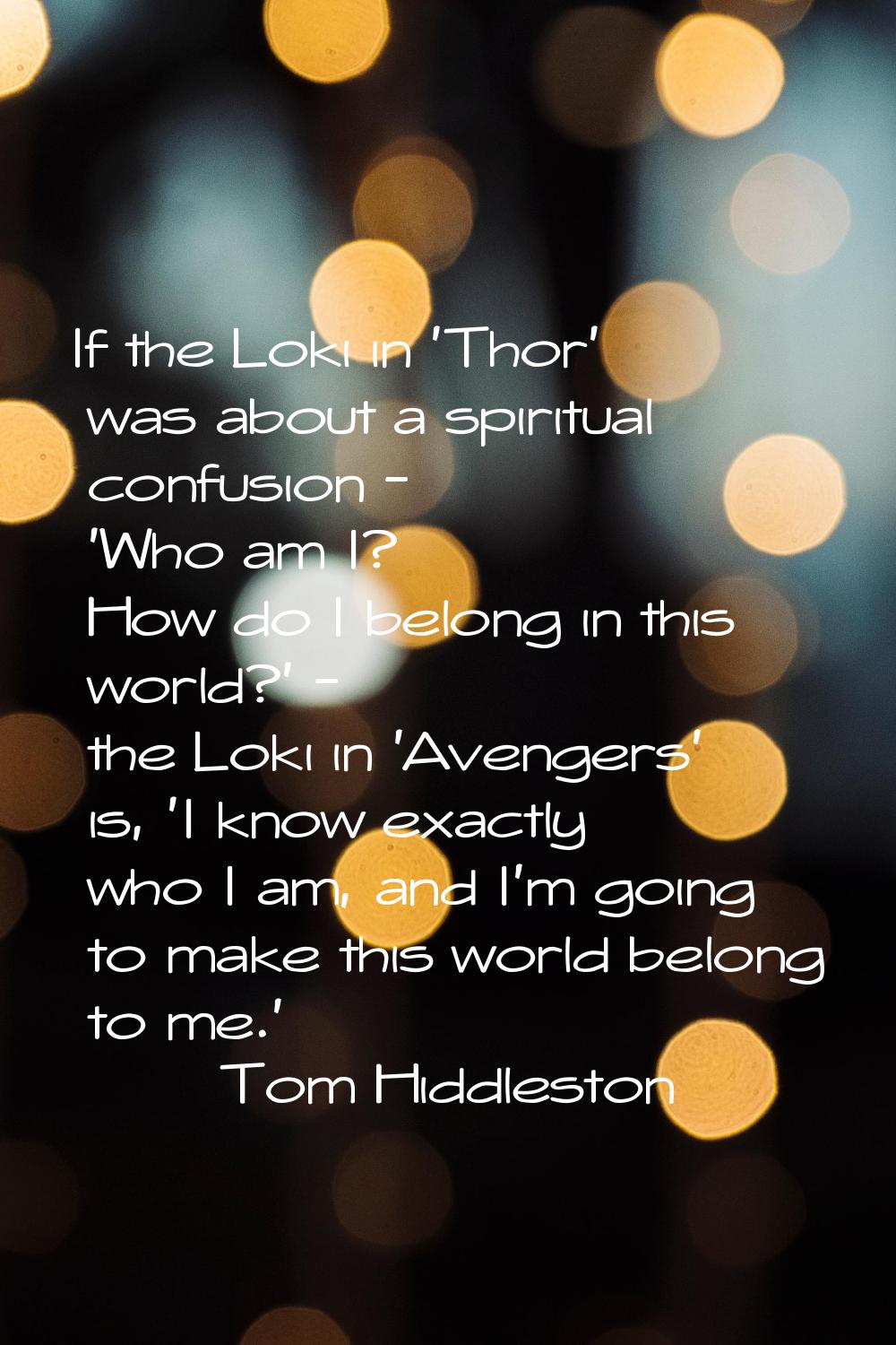 If the Loki in 'Thor' was about a spiritual confusion - 'Who am I? How do I belong in this world?' 