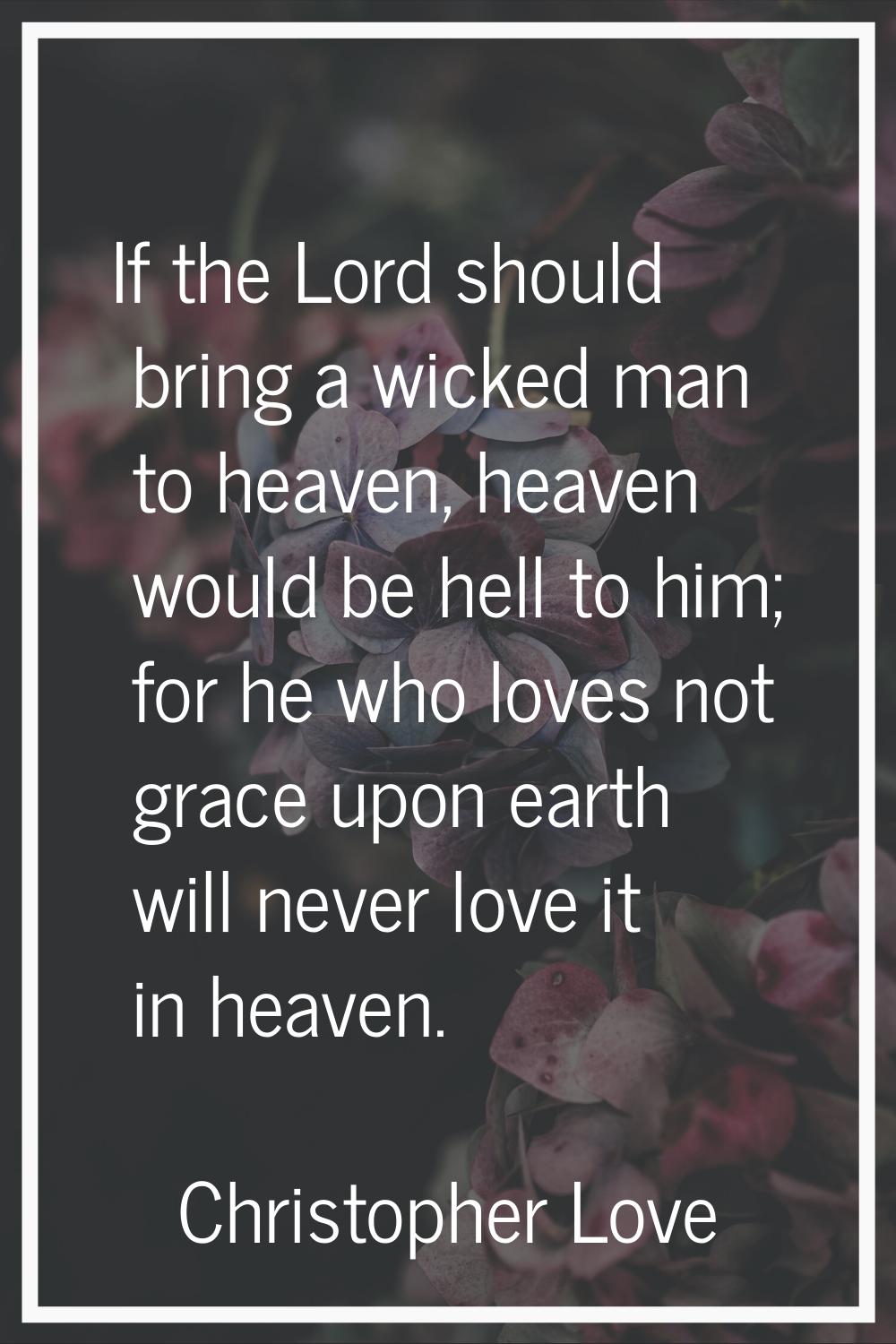 If the Lord should bring a wicked man to heaven, heaven would be hell to him; for he who loves not 