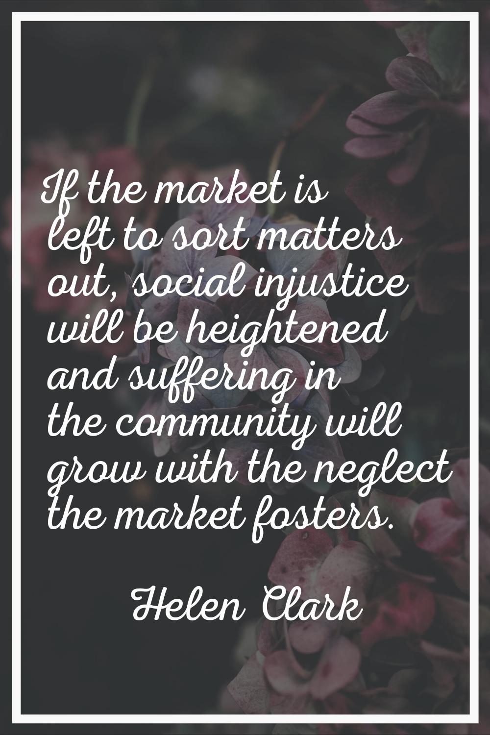 If the market is left to sort matters out, social injustice will be heightened and suffering in the