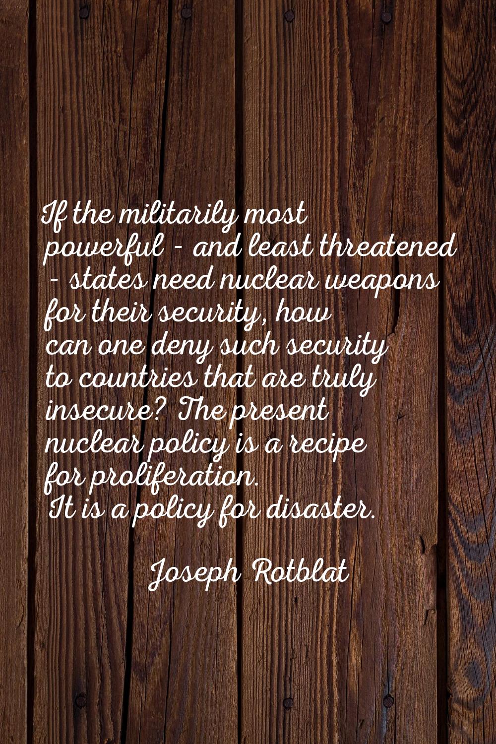 If the militarily most powerful - and least threatened - states need nuclear weapons for their secu