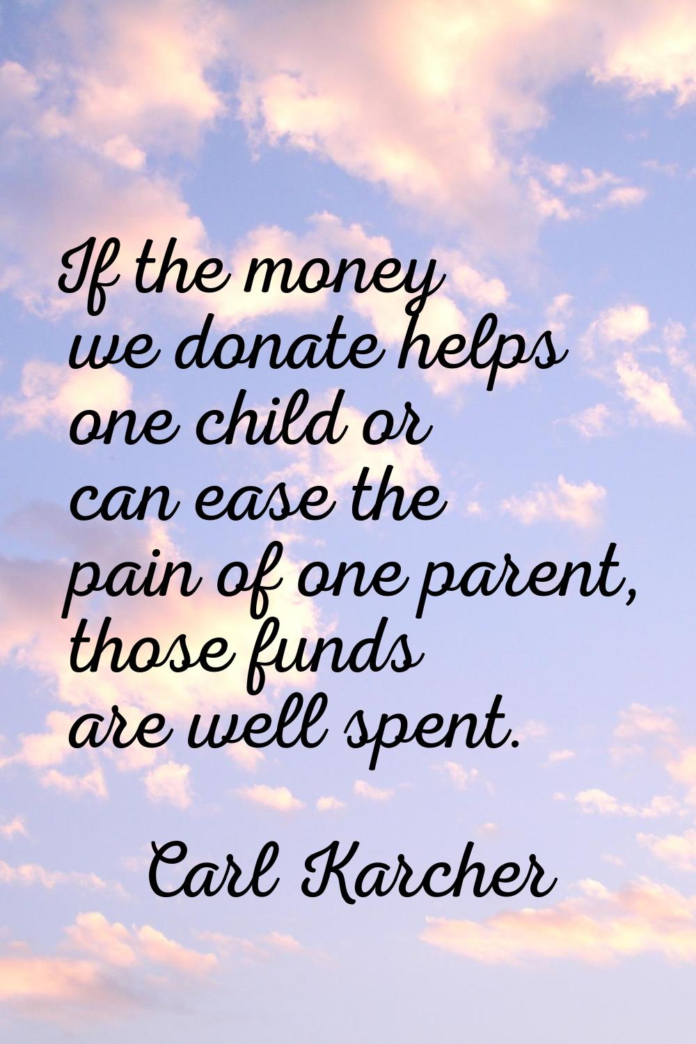 If the money we donate helps one child or can ease the pain of one parent, those funds are well spe