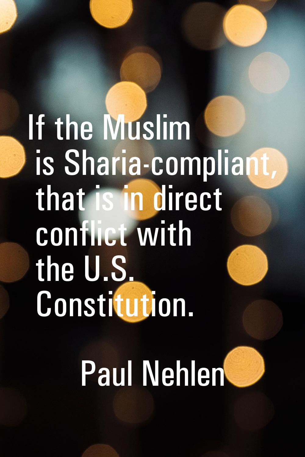 If the Muslim is Sharia-compliant, that is in direct conflict with the U.S. Constitution.
