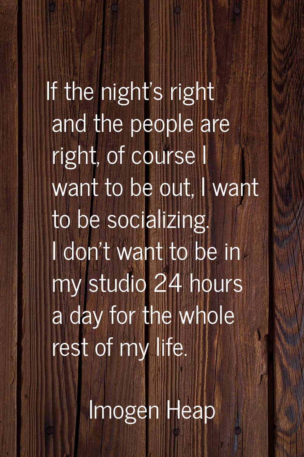 If the night's right and the people are right, of course I want to be out, I want to be socializing