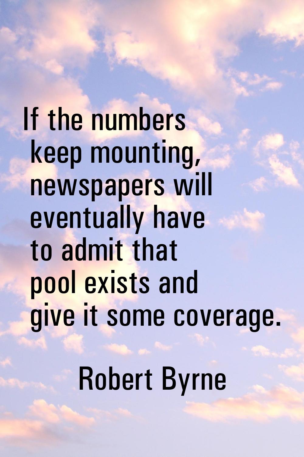 If the numbers keep mounting, newspapers will eventually have to admit that pool exists and give it