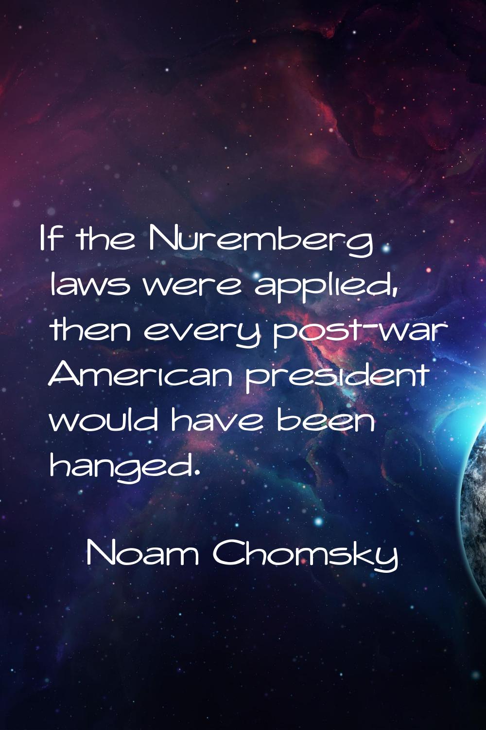 If the Nuremberg laws were applied, then every post-war American president would have been hanged.