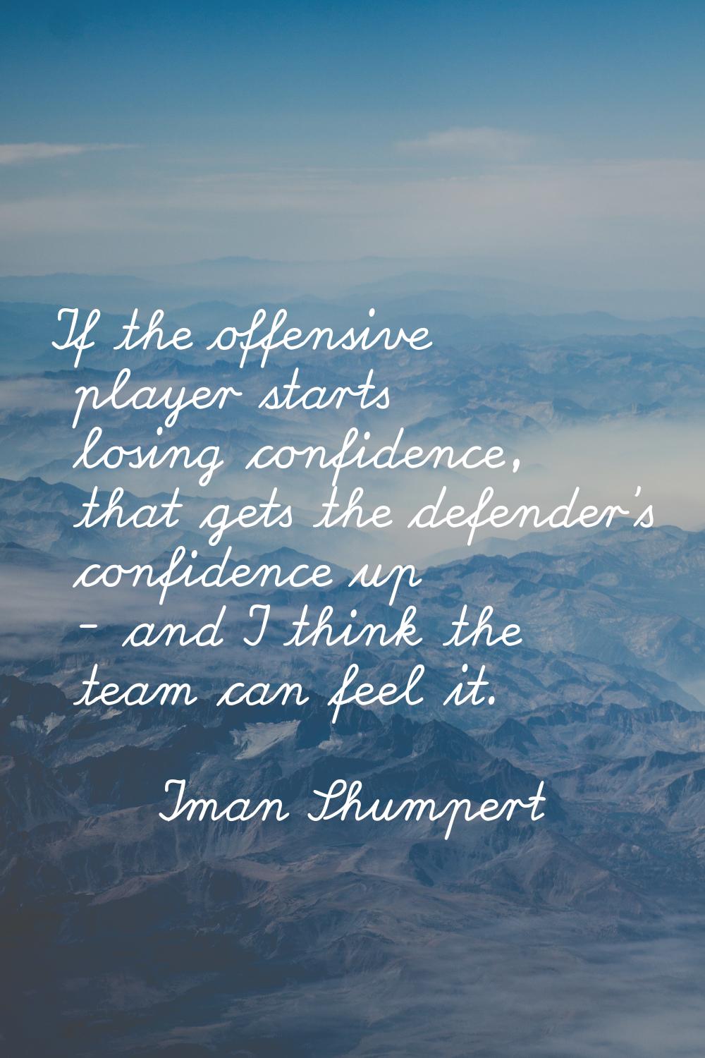 If the offensive player starts losing confidence, that gets the defender's confidence up - and I th