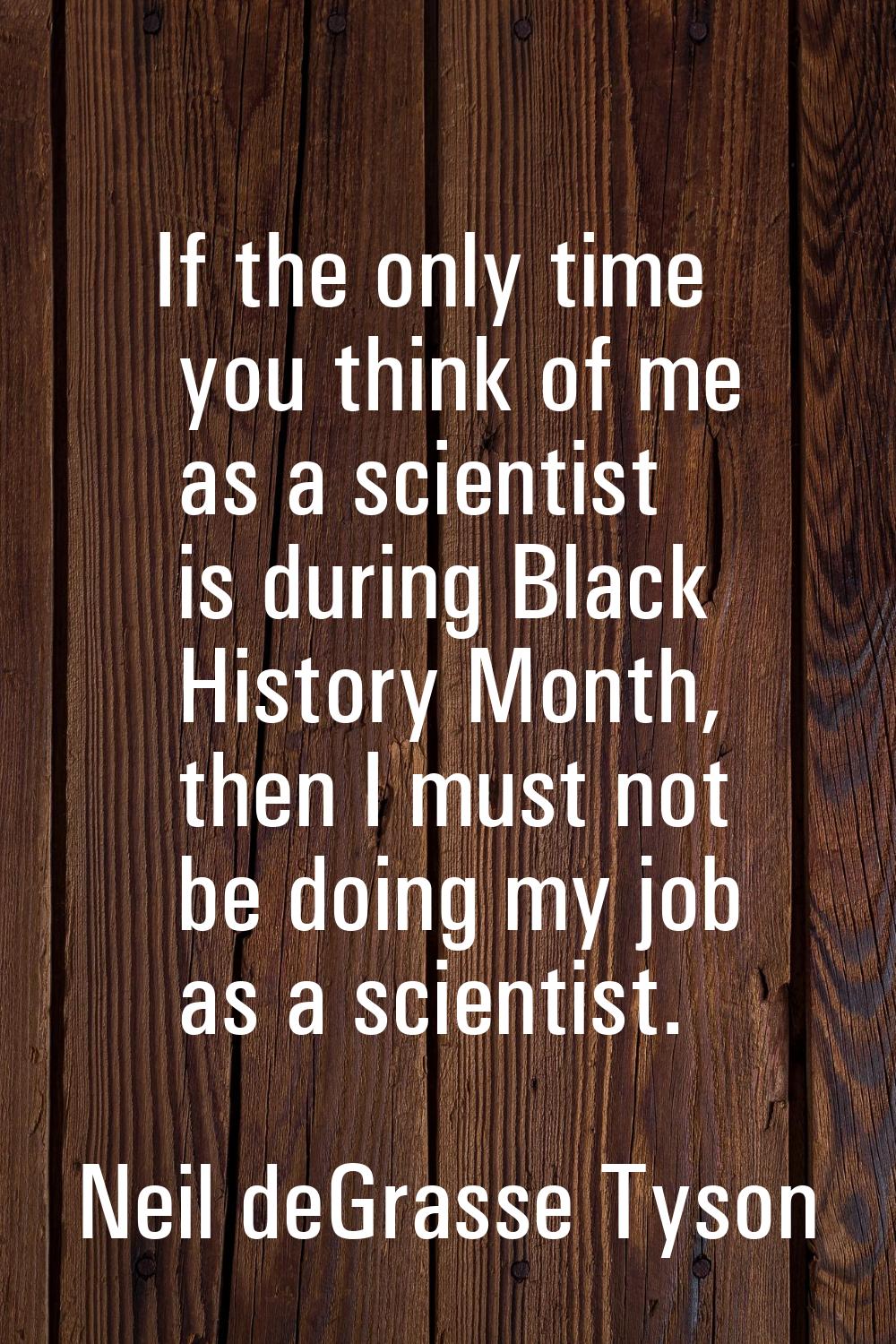If the only time you think of me as a scientist is during Black History Month, then I must not be d