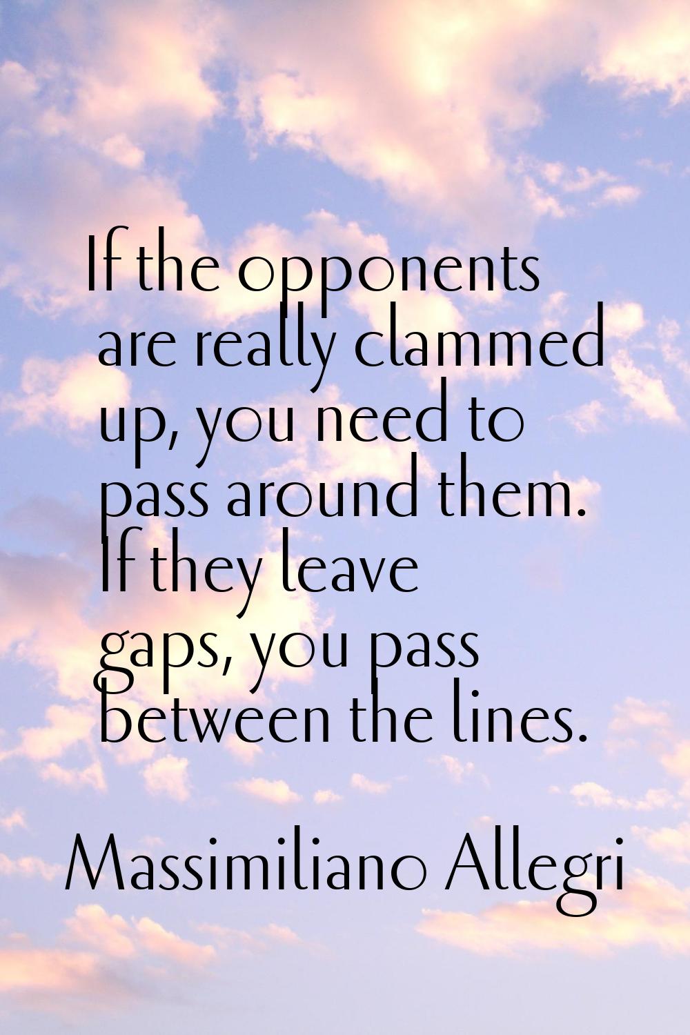 If the opponents are really clammed up, you need to pass around them. If they leave gaps, you pass 