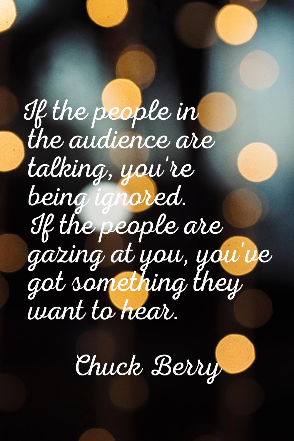 If the people in the audience are talking, you're being ignored. If the people are gazing at you, y