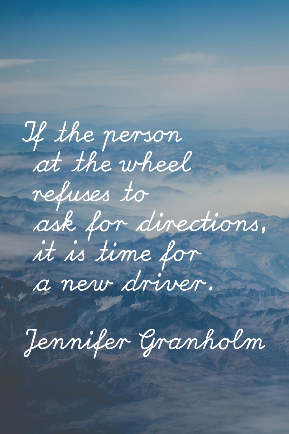 If the person at the wheel refuses to ask for directions, it is time for a new driver.