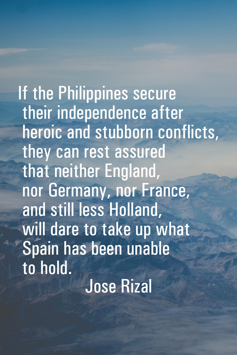 If the Philippines secure their independence after heroic and stubborn conflicts, they can rest ass