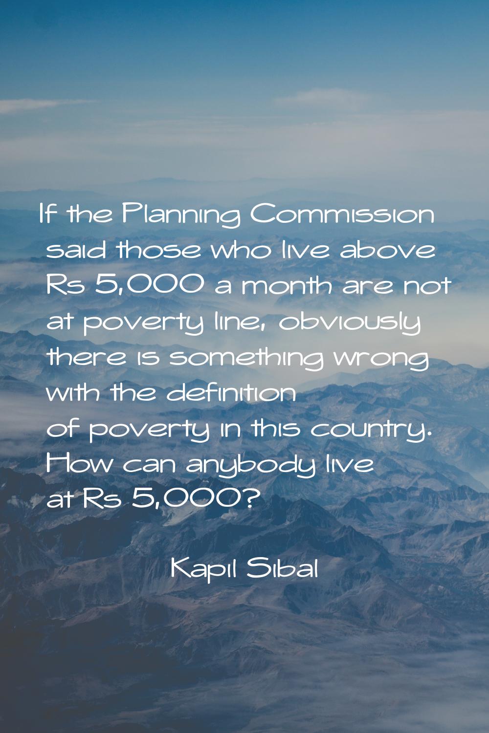 If the Planning Commission said those who live above Rs 5,000 a month are not at poverty line, obvi