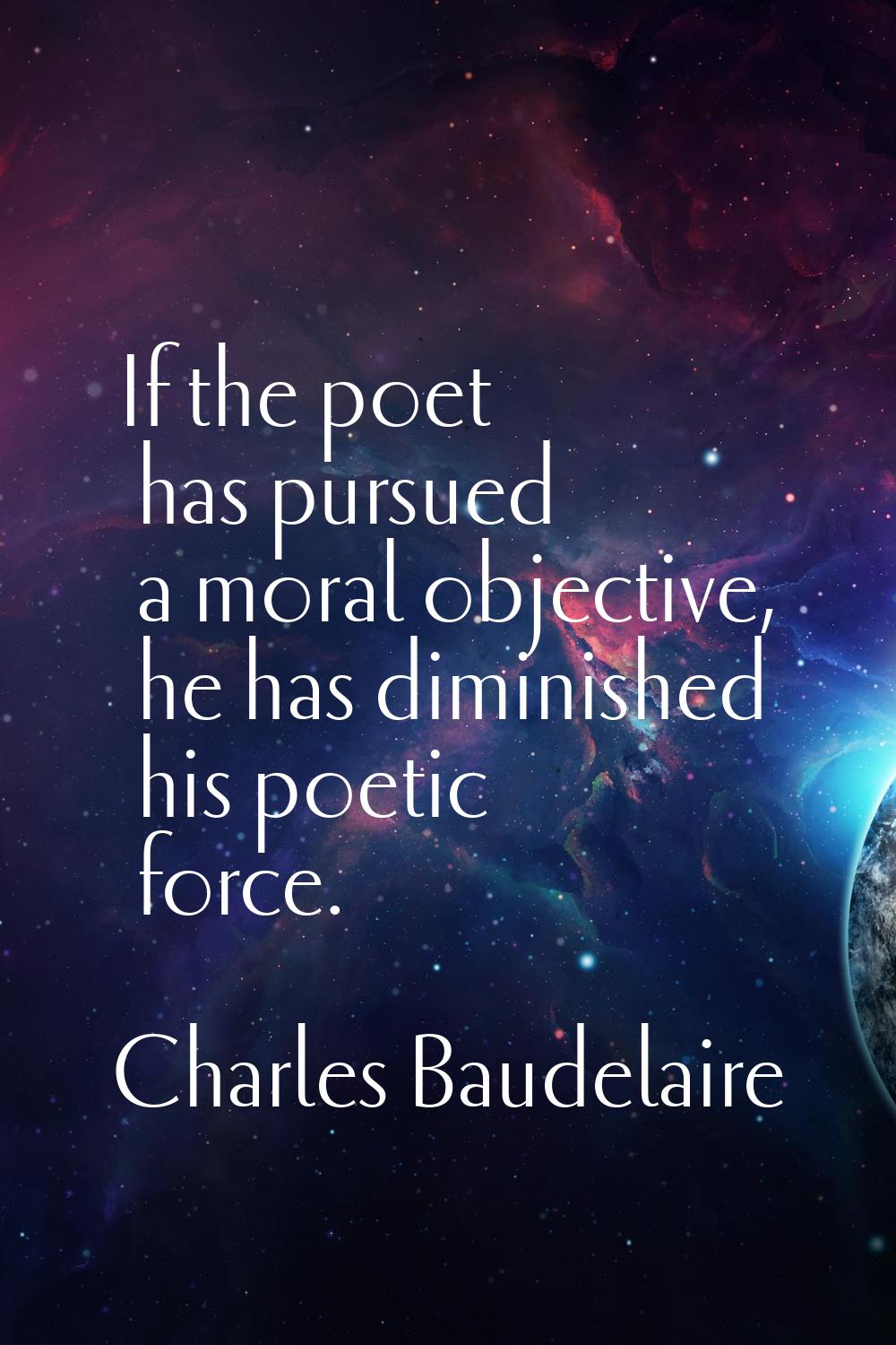 If the poet has pursued a moral objective, he has diminished his poetic force.