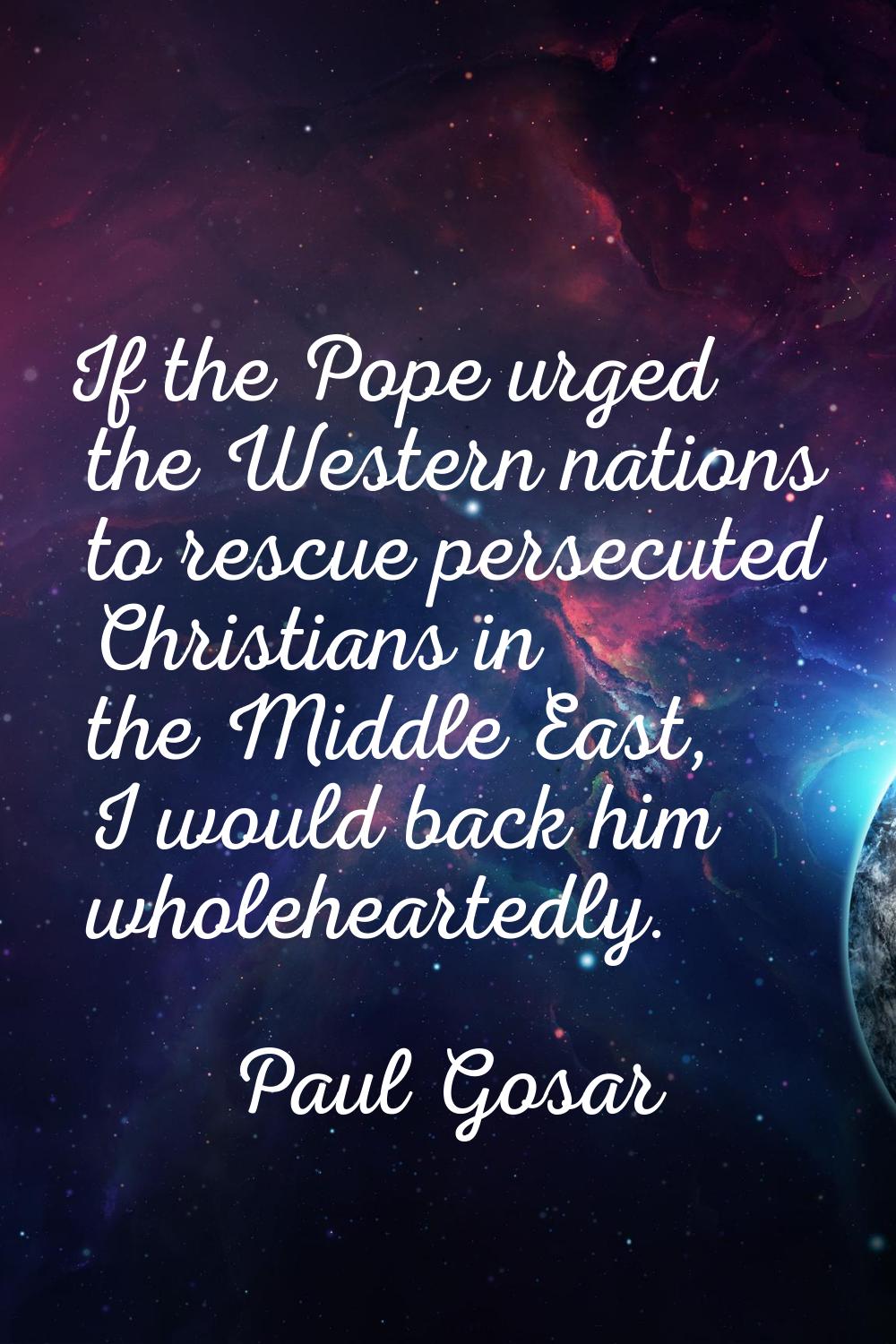 If the Pope urged the Western nations to rescue persecuted Christians in the Middle East, I would b