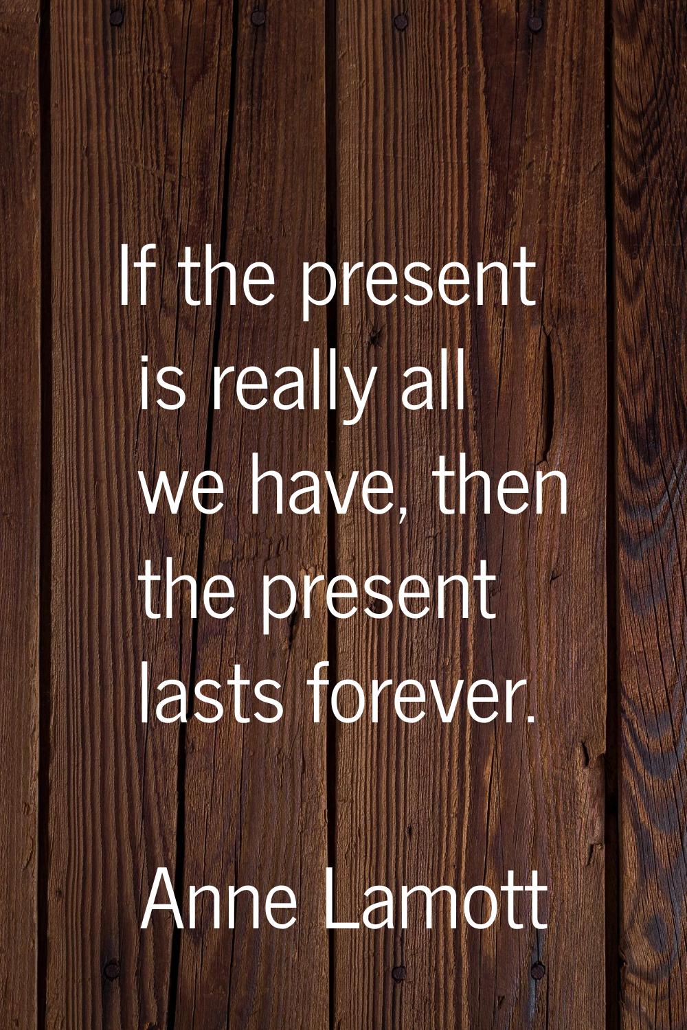 If the present is really all we have, then the present lasts forever.