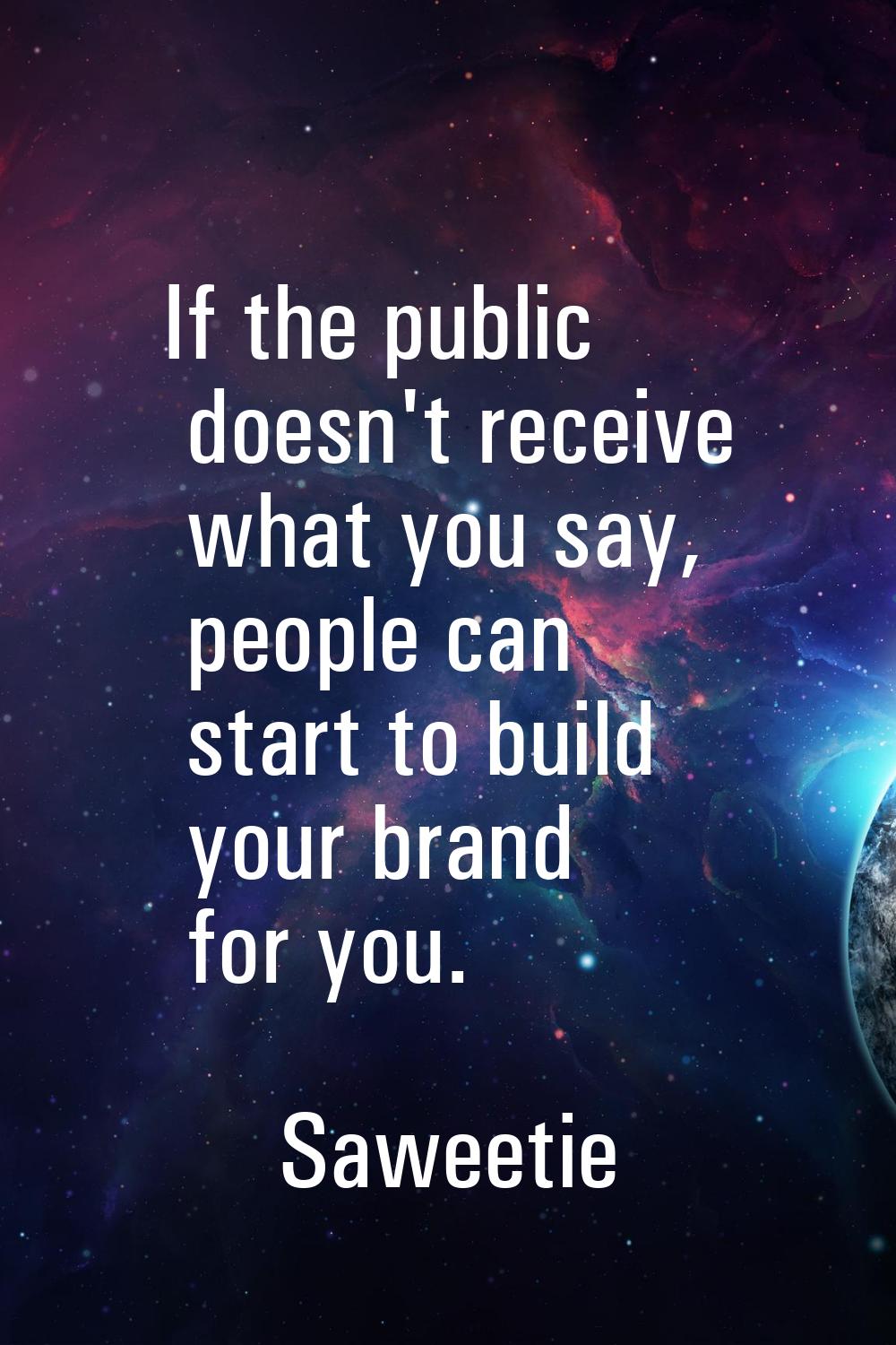 If the public doesn't receive what you say, people can start to build your brand for you.