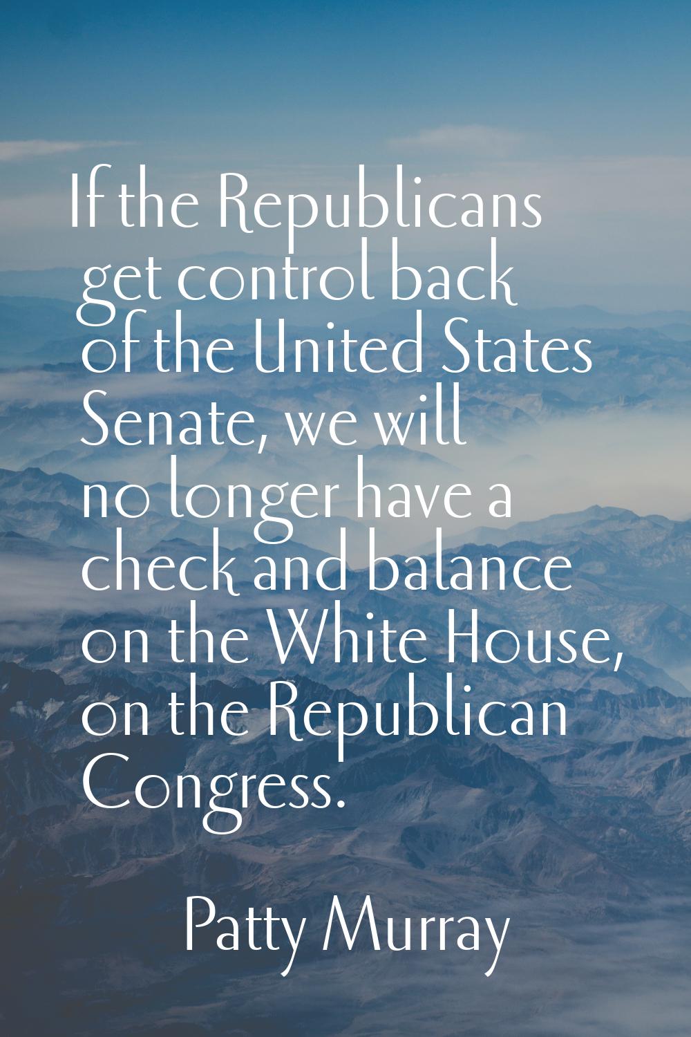 If the Republicans get control back of the United States Senate, we will no longer have a check and