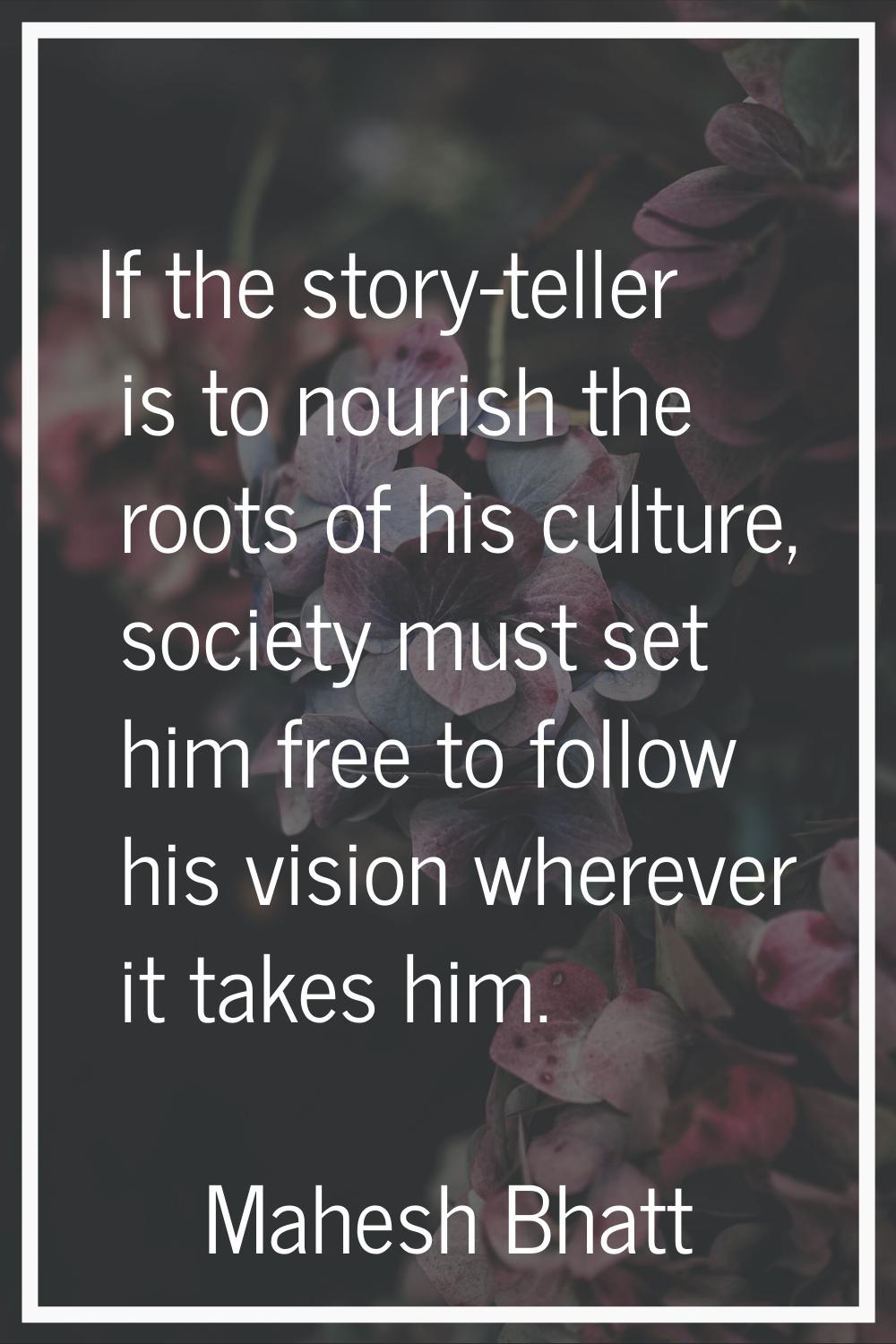 If the story-teller is to nourish the roots of his culture, society must set him free to follow his
