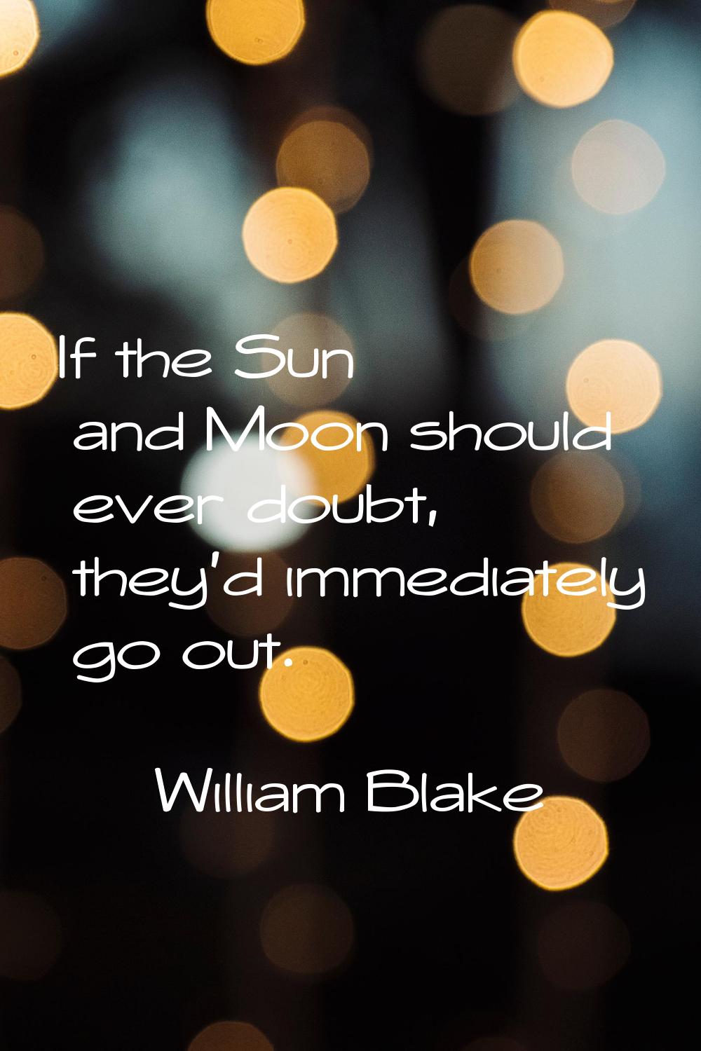 If the Sun and Moon should ever doubt, they'd immediately go out.
