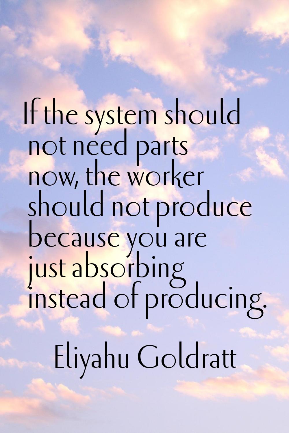 If the system should not need parts now, the worker should not produce because you are just absorbi