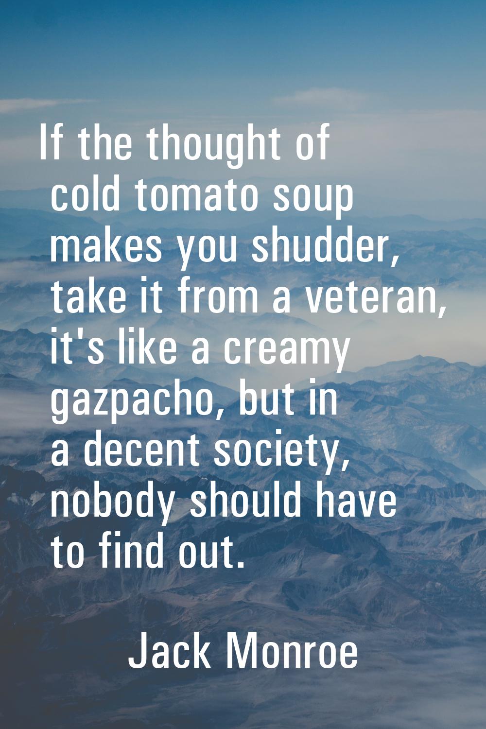 If the thought of cold tomato soup makes you shudder, take it from a veteran, it's like a creamy ga