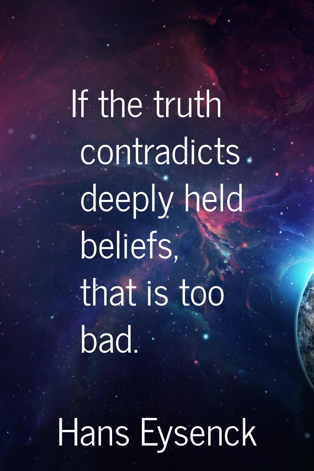 If the truth contradicts deeply held beliefs, that is too bad.