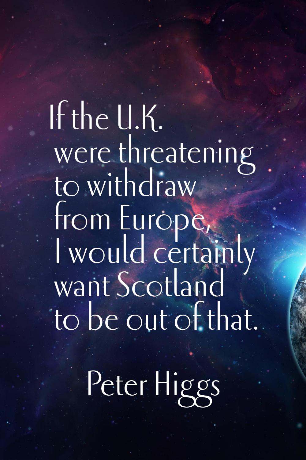 If the U.K. were threatening to withdraw from Europe, I would certainly want Scotland to be out of 