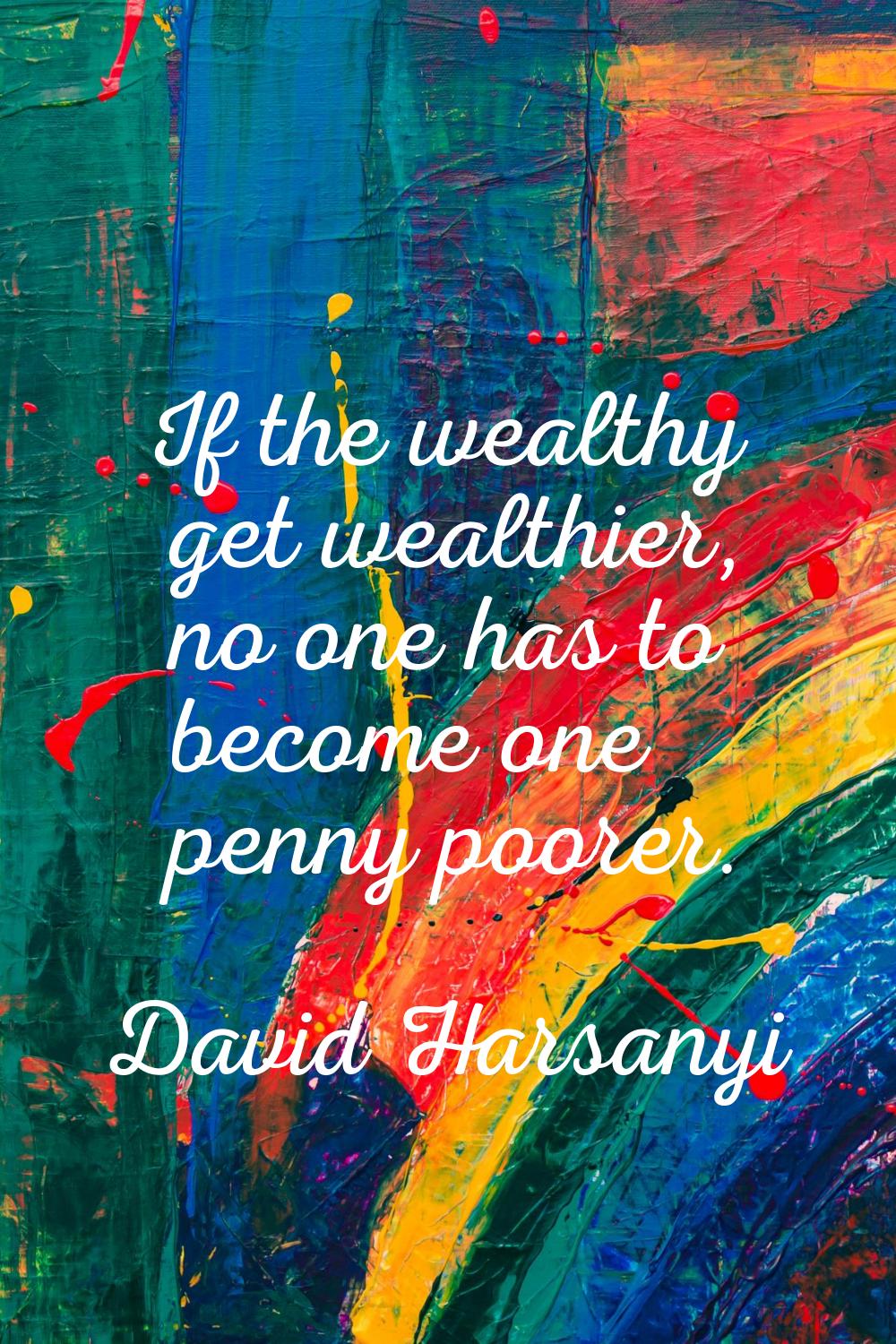 If the wealthy get wealthier, no one has to become one penny poorer.