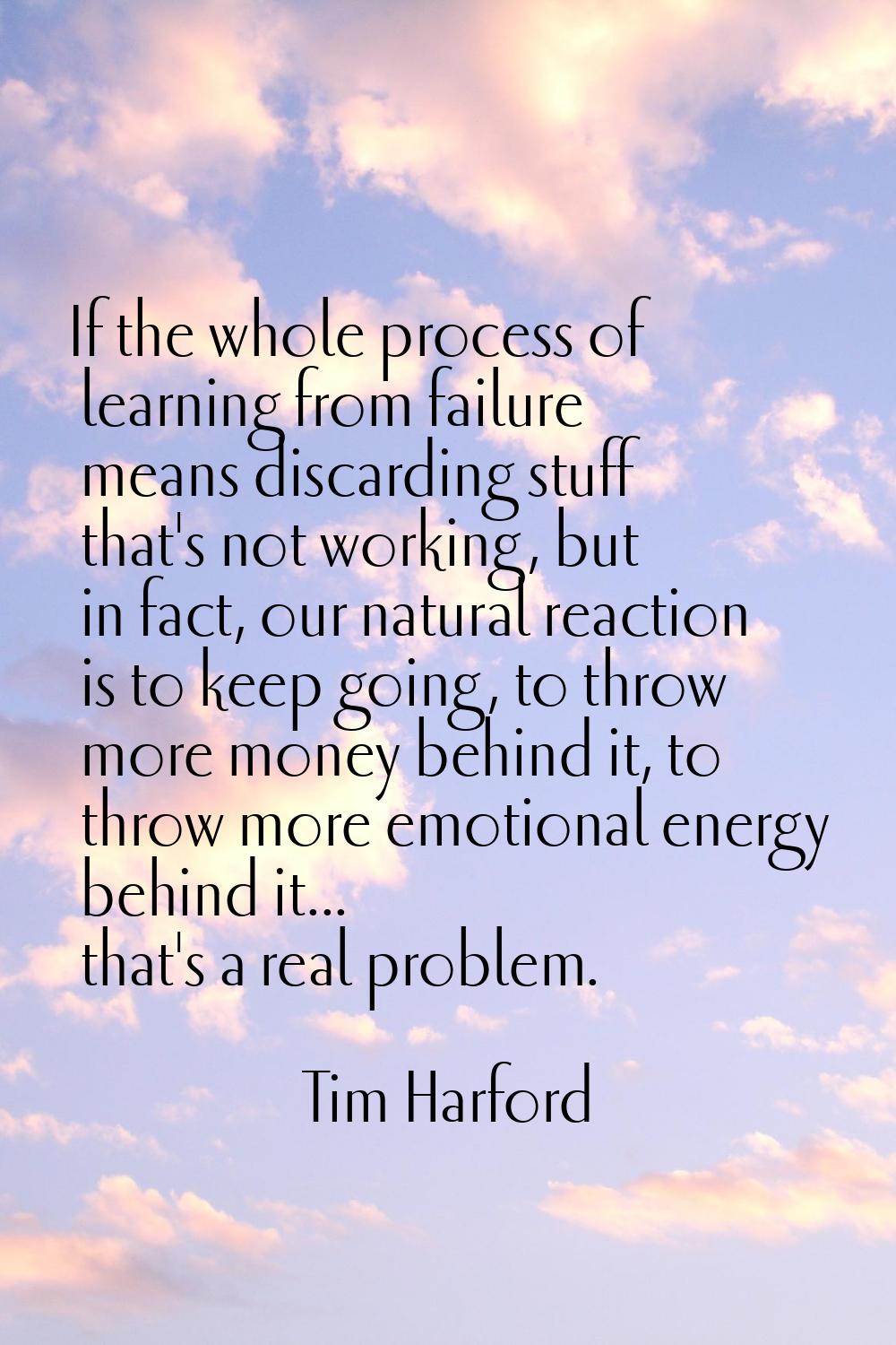 If the whole process of learning from failure means discarding stuff that's not working, but in fac