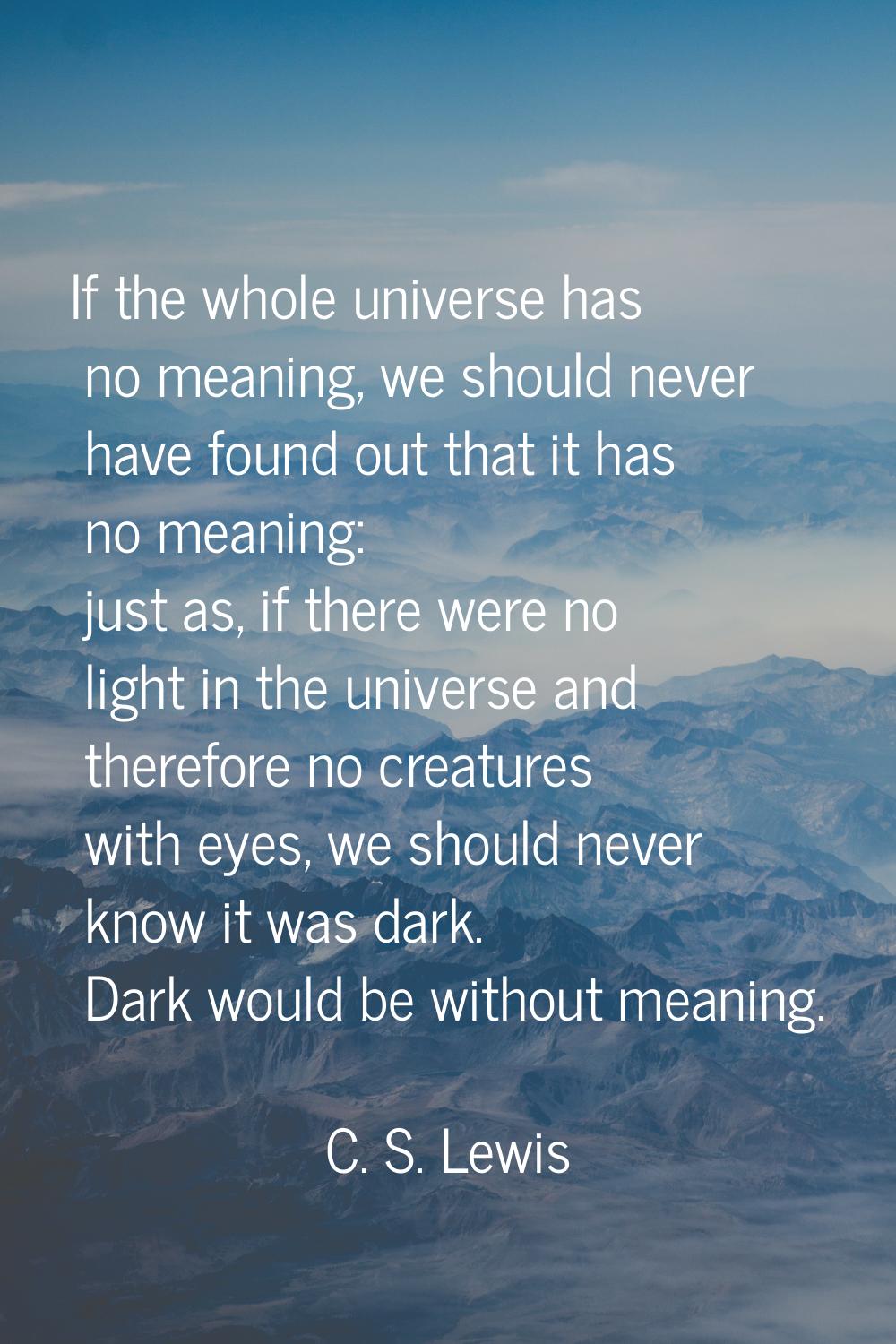 If the whole universe has no meaning, we should never have found out that it has no meaning: just a