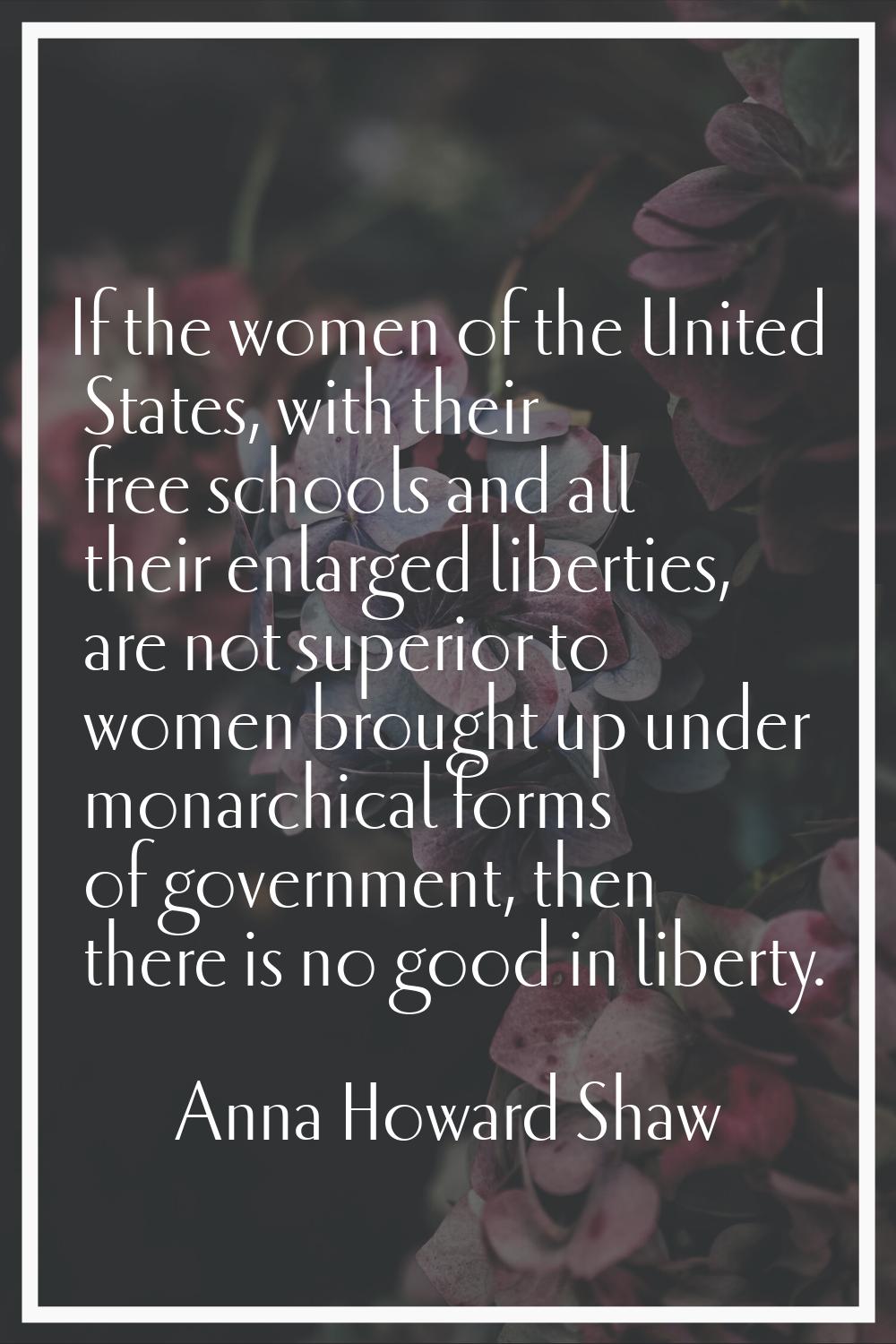 If the women of the United States, with their free schools and all their enlarged liberties, are no