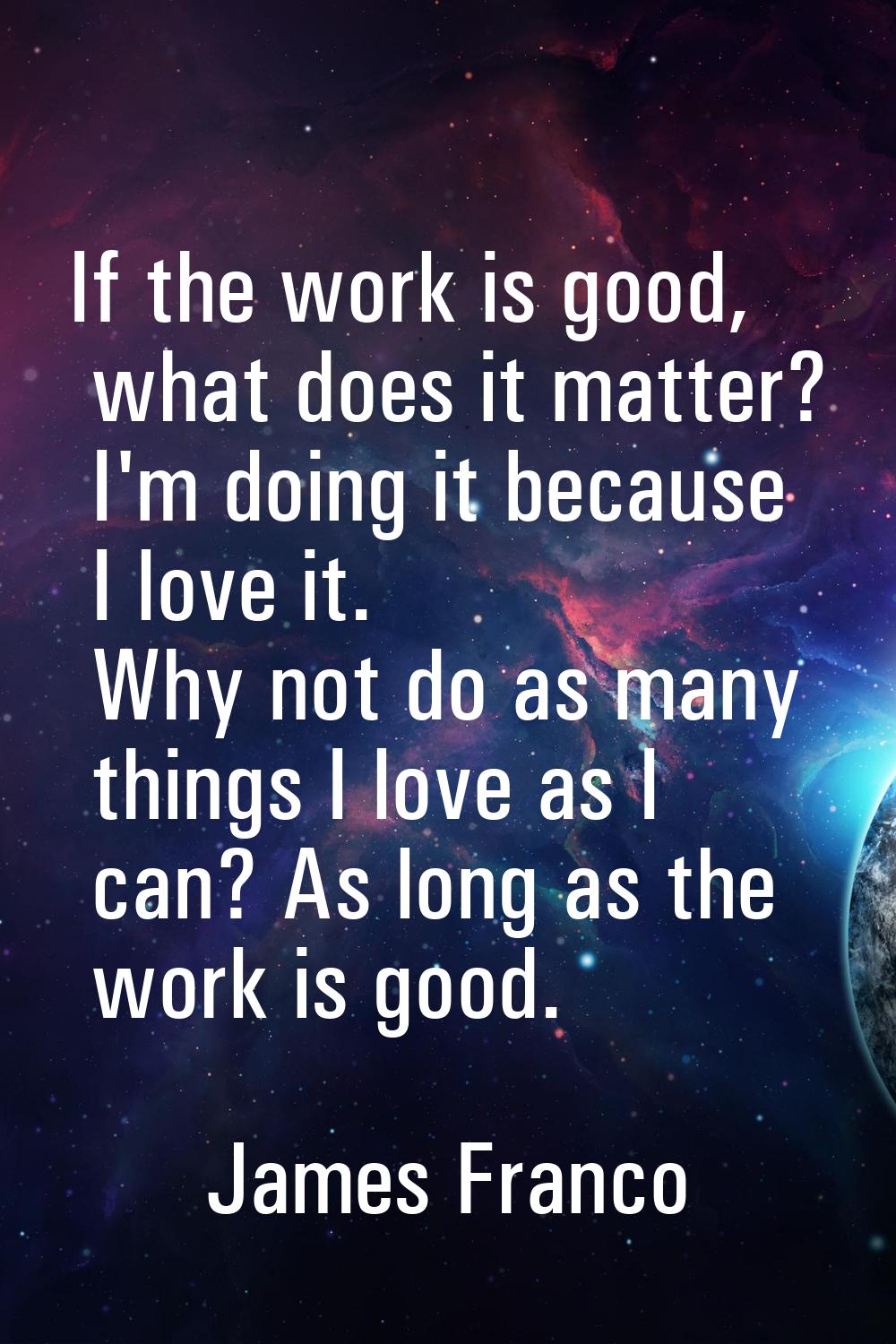If the work is good, what does it matter? I'm doing it because I love it. Why not do as many things