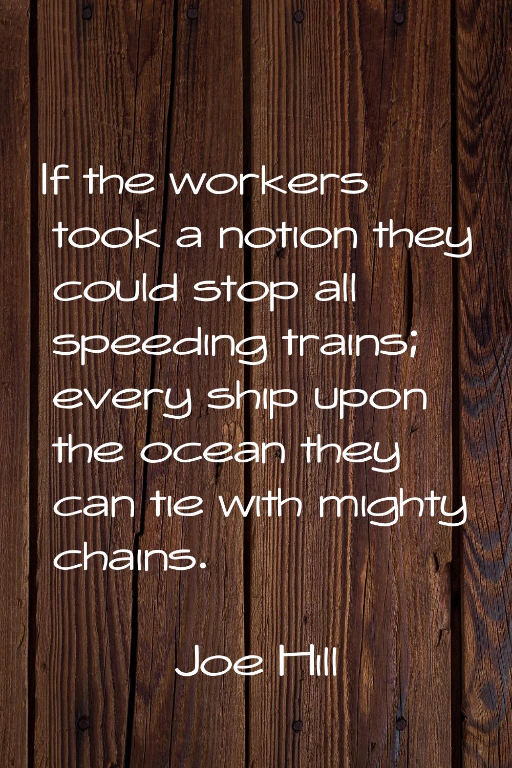 If the workers took a notion they could stop all speeding trains; every ship upon the ocean they ca