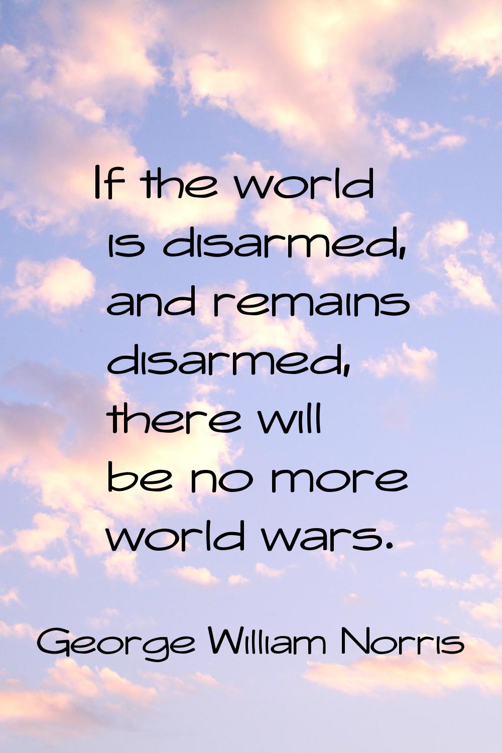 If the world is disarmed, and remains disarmed, there will be no more world wars.
