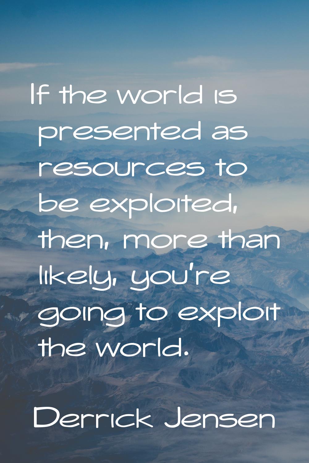 If the world is presented as resources to be exploited, then, more than likely, you're going to exp