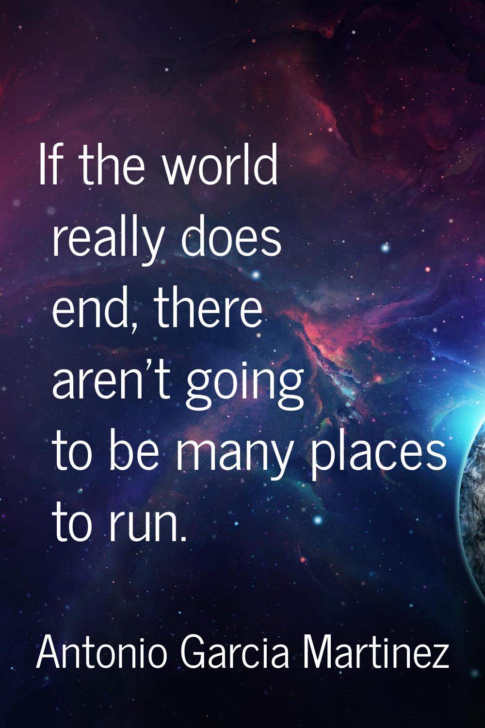 If the world really does end, there aren't going to be many places to run.