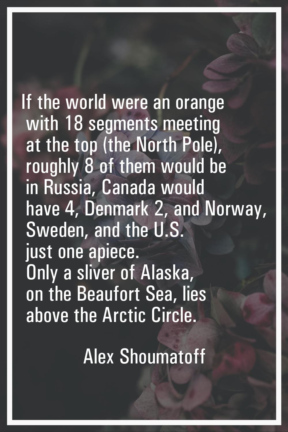 If the world were an orange with 18 segments meeting at the top (the North Pole), roughly 8 of them