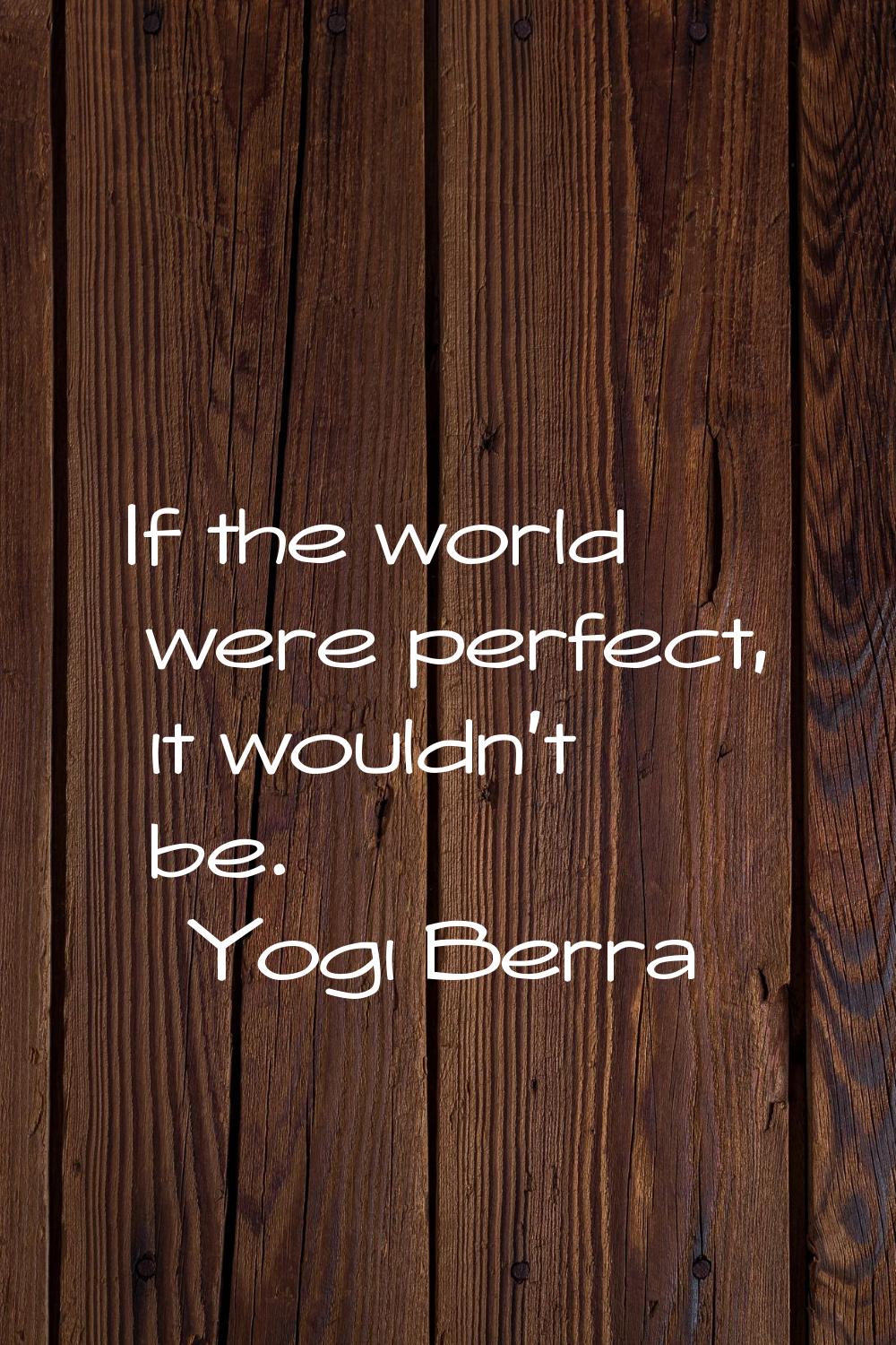 If the world were perfect, it wouldn't be.